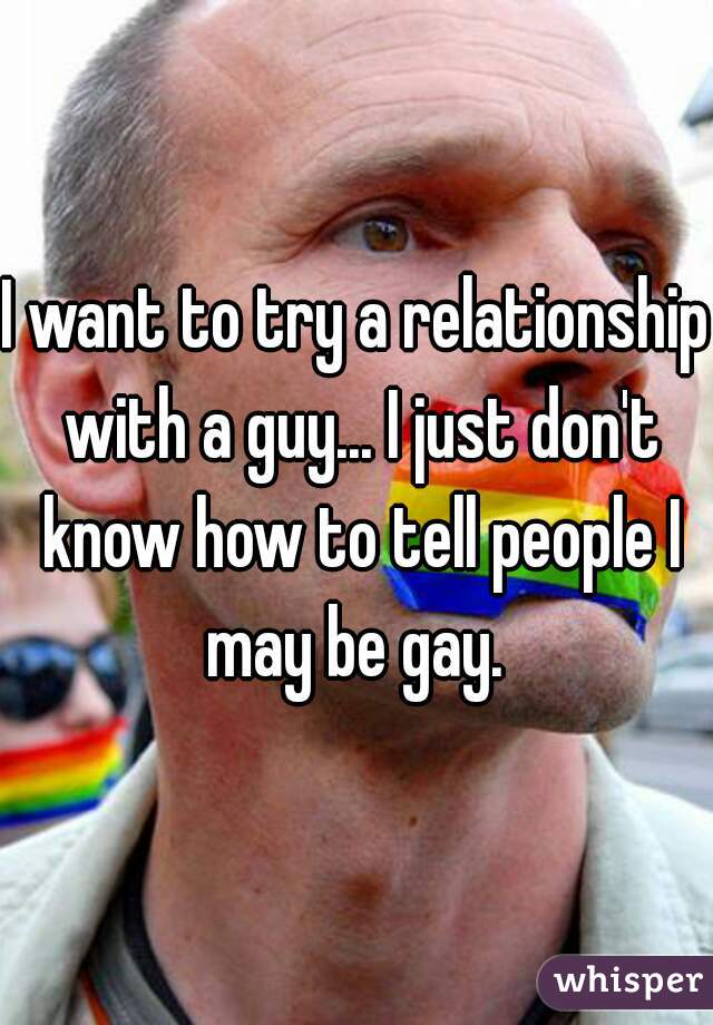I want to try a relationship with a guy... I just don't know how to tell people I may be gay. 