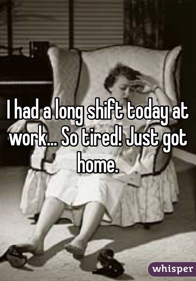 I had a long shift today at work... So tired! Just got home.