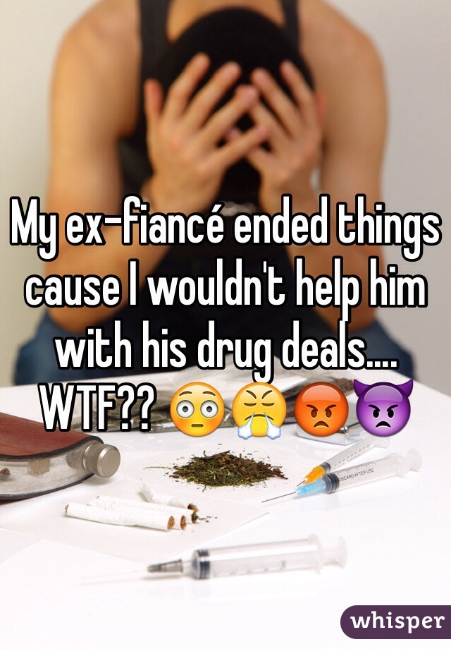 My ex-fiancé ended things cause I wouldn't help him with his drug deals.... WTF??  