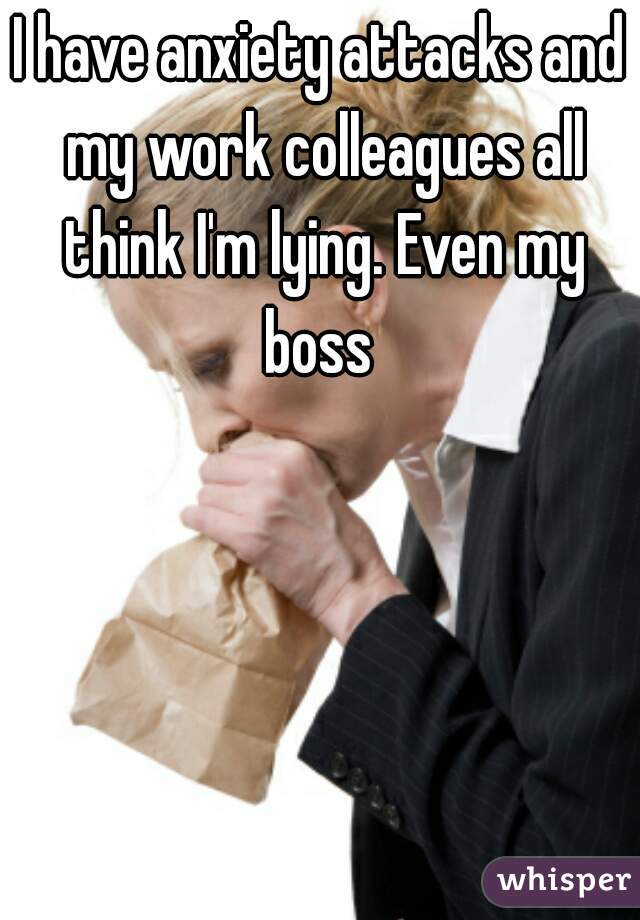 I have anxiety attacks and my work colleagues all think I'm lying. Even my boss 