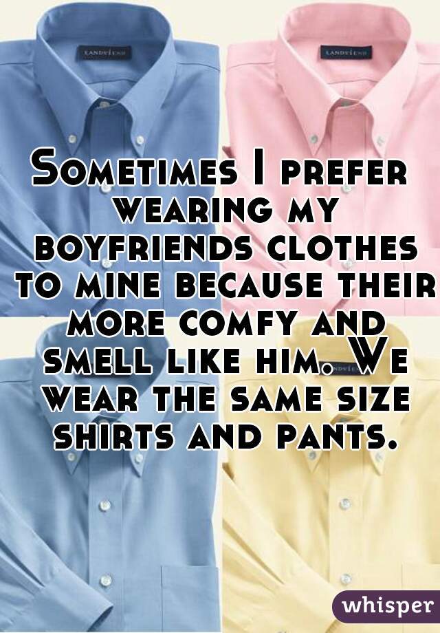 Sometimes I prefer wearing my boyfriends clothes to mine because their more comfy and smell like him. We wear the same size shirts and pants.