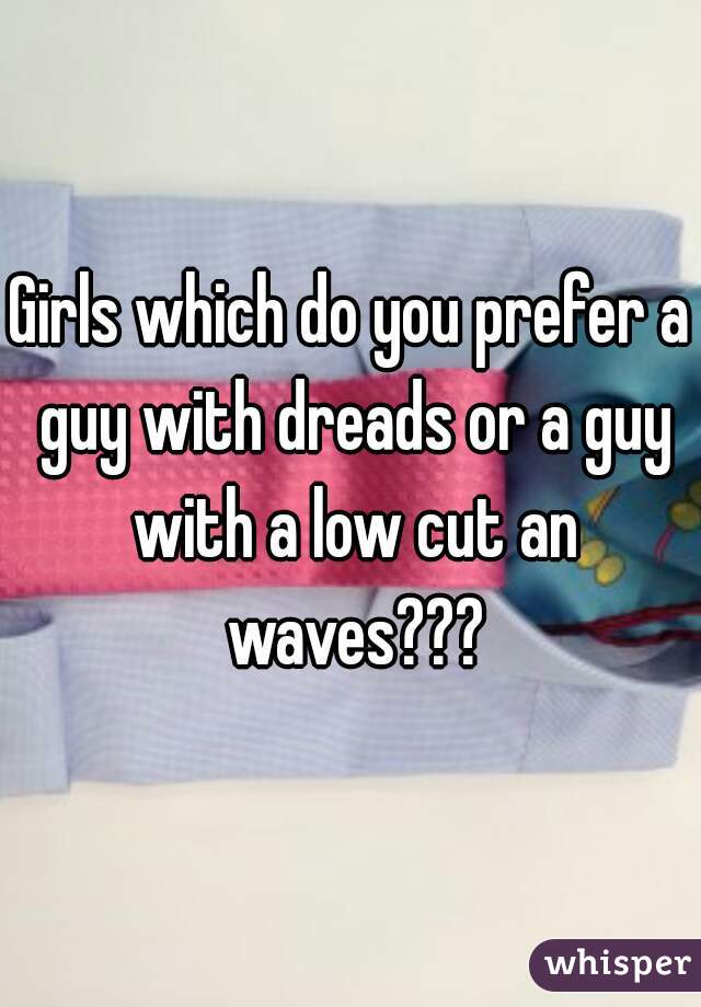 Girls which do you prefer a guy with dreads or a guy with a low cut an waves???