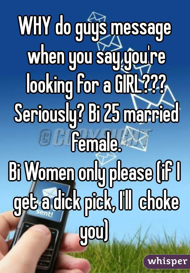 WHY do guys message when you say you're looking for a GIRL??? Seriously? Bi 25 married female.
Bi Women only please (if I get a dick pick, I'll  choke you) 