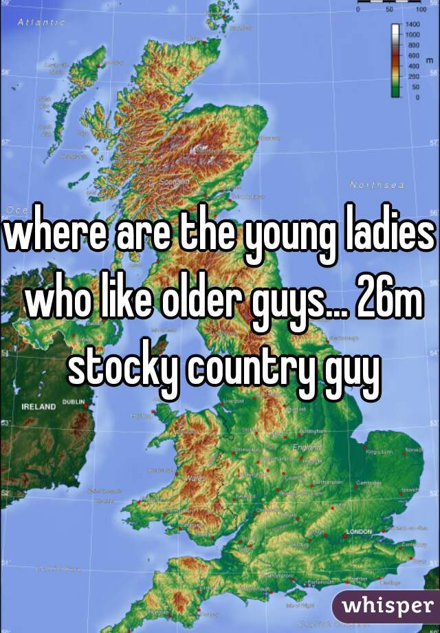 where are the young ladies who like older guys... 26m stocky country guy