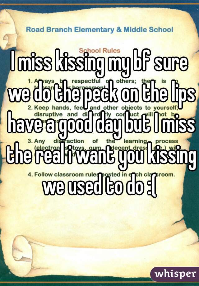 I miss kissing my bf sure we do the peck on the lips have a good day but I miss the real i want you kissing we used to do :( 
