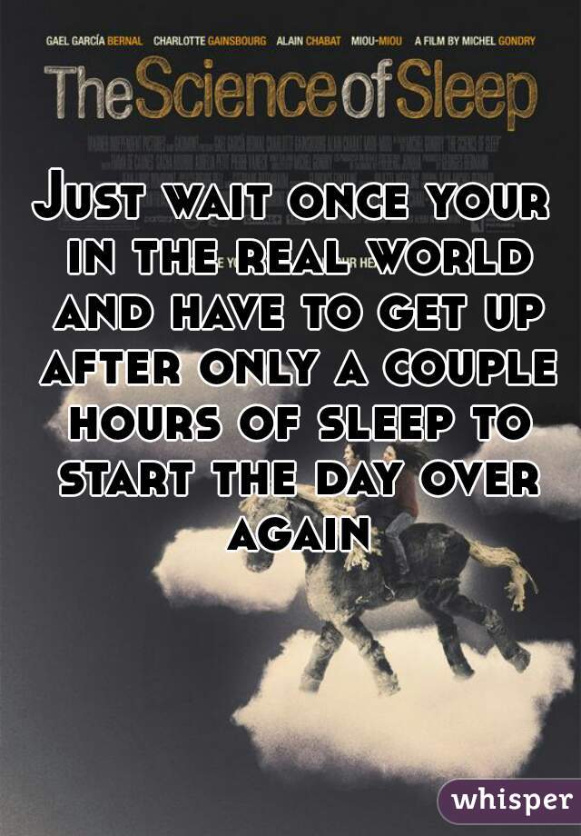 Just wait once your in the real world and have to get up after only a couple hours of sleep to start the day over again
