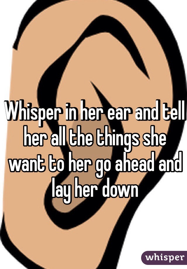 Whisper in her ear and tell her all the things she want to her go ahead and lay her down 