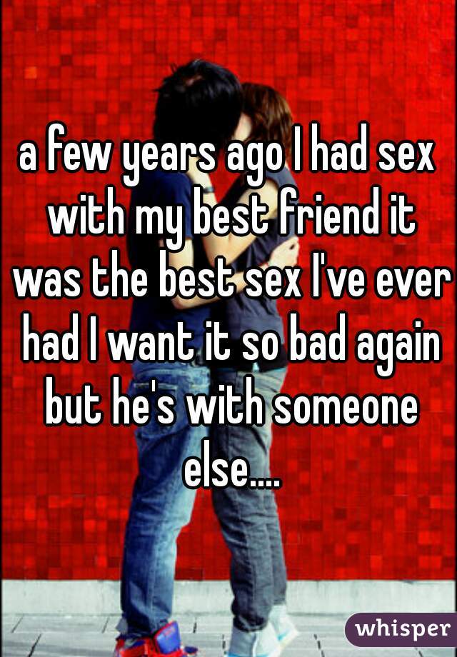 A Few Years Ago I Had Sex With My Best Friend It Was The Best Sex I Ve Ever Had I Want It So Bad