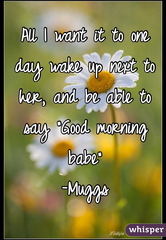 All I want it to one day wake up next to her, and be able to say "Good morning babe" 
-Muggs