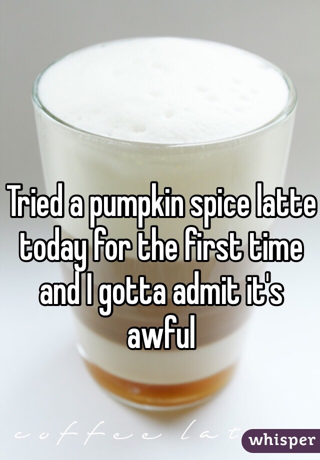 Tried a pumpkin spice latte today for the first time and I gotta admit it's awful 