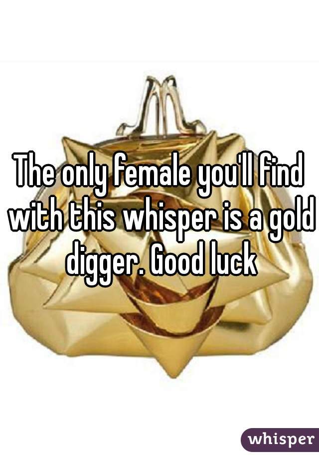 The only female you'll find with this whisper is a gold digger. Good luck