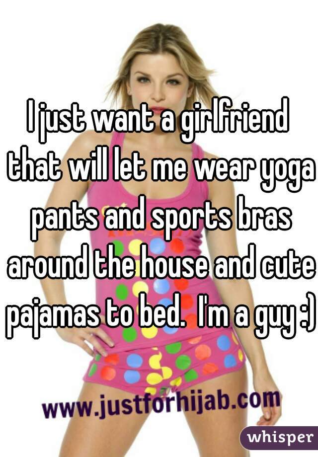 I just want a girlfriend that will let me wear yoga pants and sports bras around the house and cute pajamas to bed.  I'm a guy :)