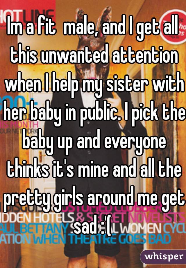 Im a fit  male, and I get all this unwanted attention when I help my sister with her baby in public. I pick the baby up and everyone thinks it's mine and all the pretty girls around me get sad :'( 