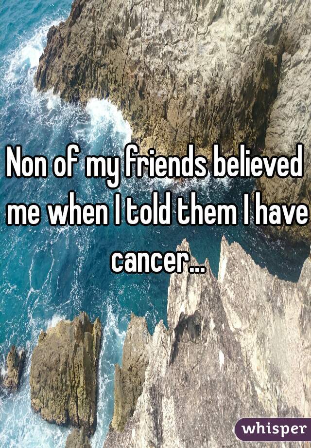 Non of my friends believed me when I told them I have cancer...