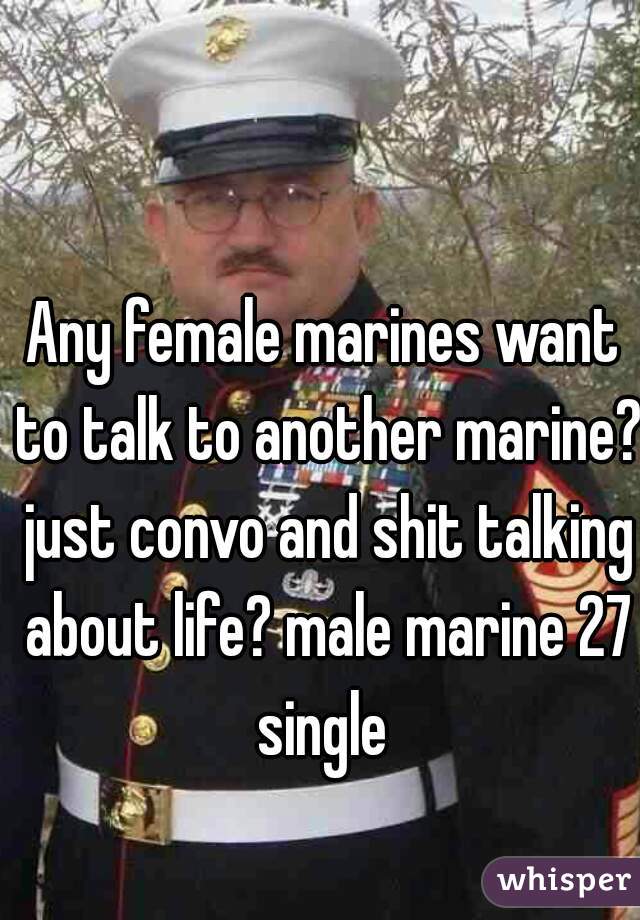 Any female marines want to talk to another marine? just convo and shit talking about life? male marine 27 single 