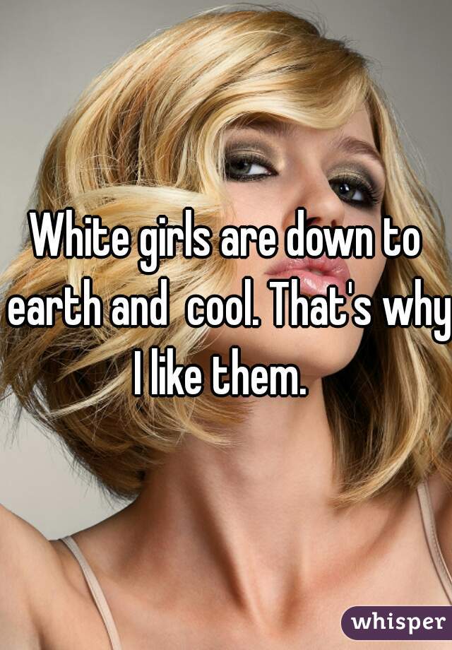 White girls are down to earth and  cool. That's why I like them.  