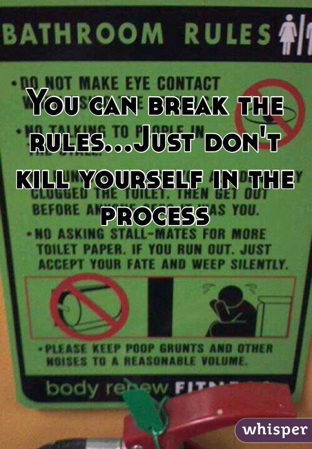 You can break the rules...Just don't kill yourself in the process 

