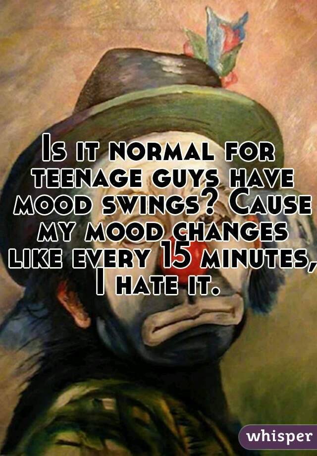 Is it normal for teenage guys have mood swings? Cause my mood changes like every 15 minutes, I hate it. 