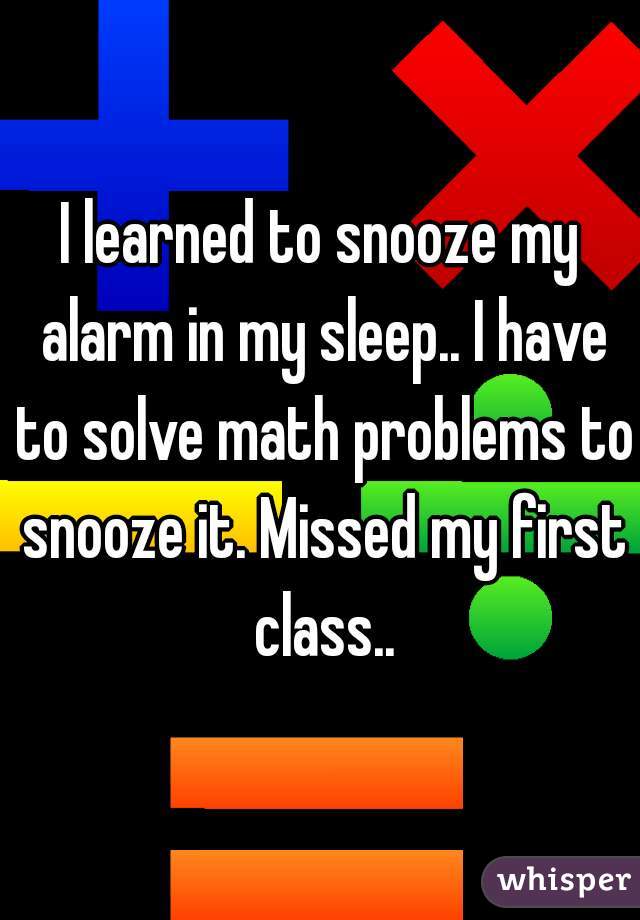 I learned to snooze my alarm in my sleep.. I have to solve math problems to snooze it. Missed my first class..