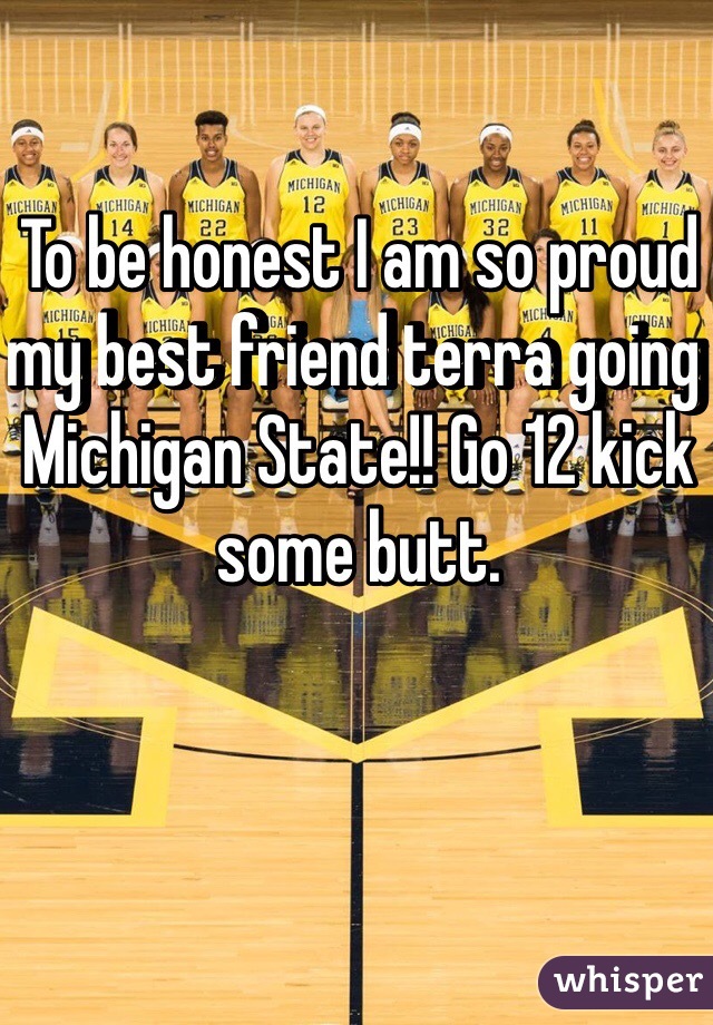 To be honest I am so proud my best friend terra going Michigan State!! Go 12 kick some butt. 