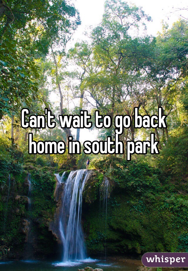 Can't wait to go back home in south park 