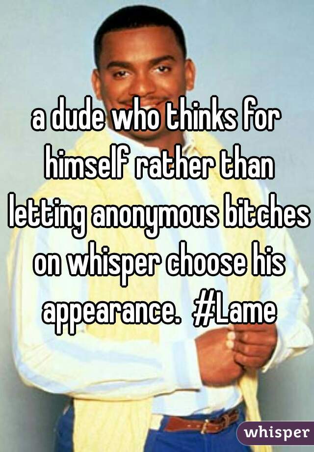 a dude who thinks for himself rather than letting anonymous bitches on whisper choose his appearance.  #Lame