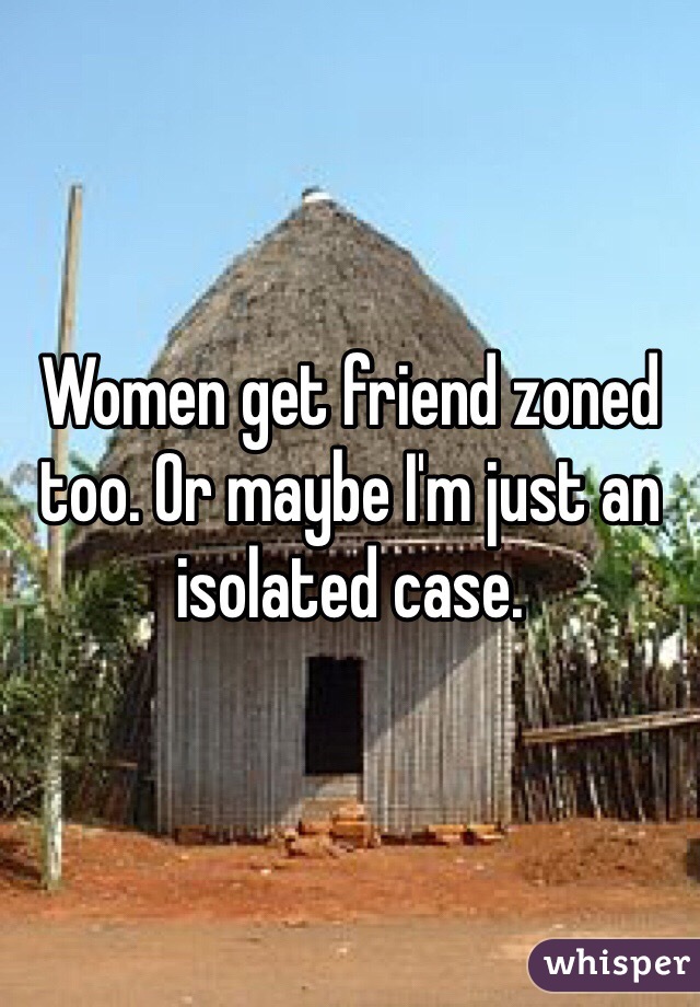 Women get friend zoned too. Or maybe I'm just an isolated case. 