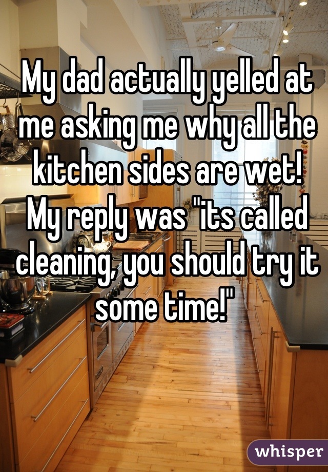 My dad actually yelled at me asking me why all the kitchen sides are wet! 
My reply was "its called cleaning, you should try it some time!" 