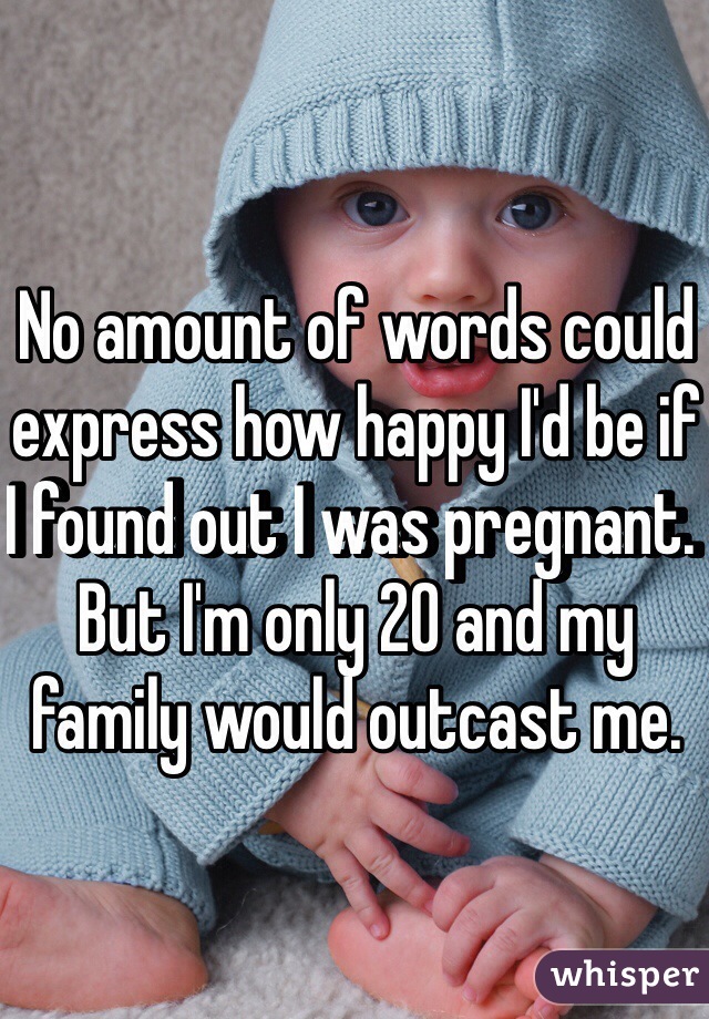 No amount of words could express how happy I'd be if I found out I was pregnant. But I'm only 20 and my family would outcast me. 