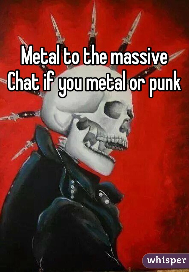 Metal to the massive 
Chat if you metal or punk
