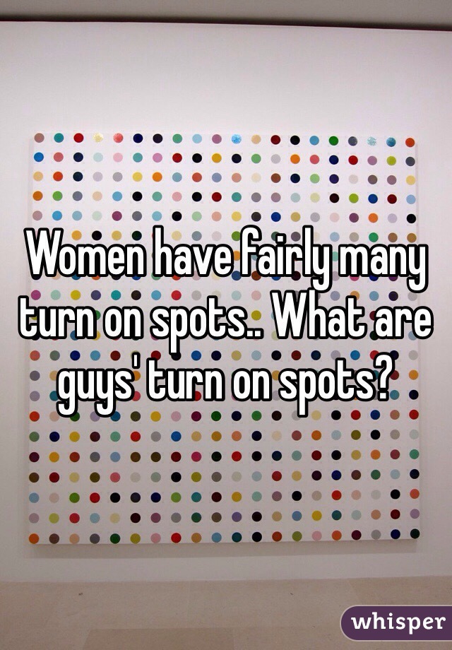 Women have fairly many turn on spots.. What are guys' turn on spots?