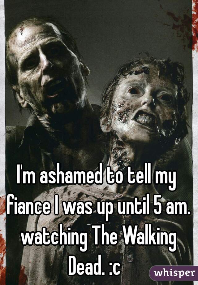 I'm ashamed to tell my fiance I was up until 5 am. watching The Walking Dead. :c  