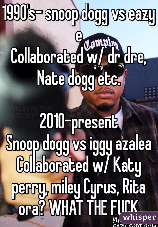 1990's- snoop dogg vs eazy e
Collaborated w/ dr dre, Nate dogg etc. 

2010-present 
Snoop dogg vs iggy azalea 
Collaborated w/ Katy perry, miley Cyrus, Rita ora? WHAT THE FUCK 
