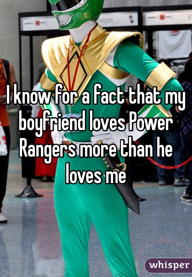 I know for a fact that my boyfriend loves Power Rangers more than he loves me
