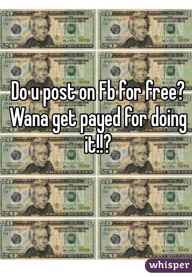 Do u post on Fb for free? Wana get payed for doing it!!?
