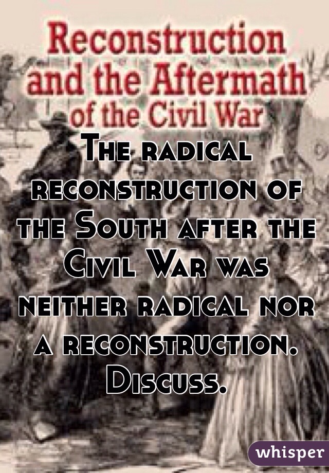 The radical reconstruction of the South after the Civil War was neither radical nor a reconstruction. Discuss.