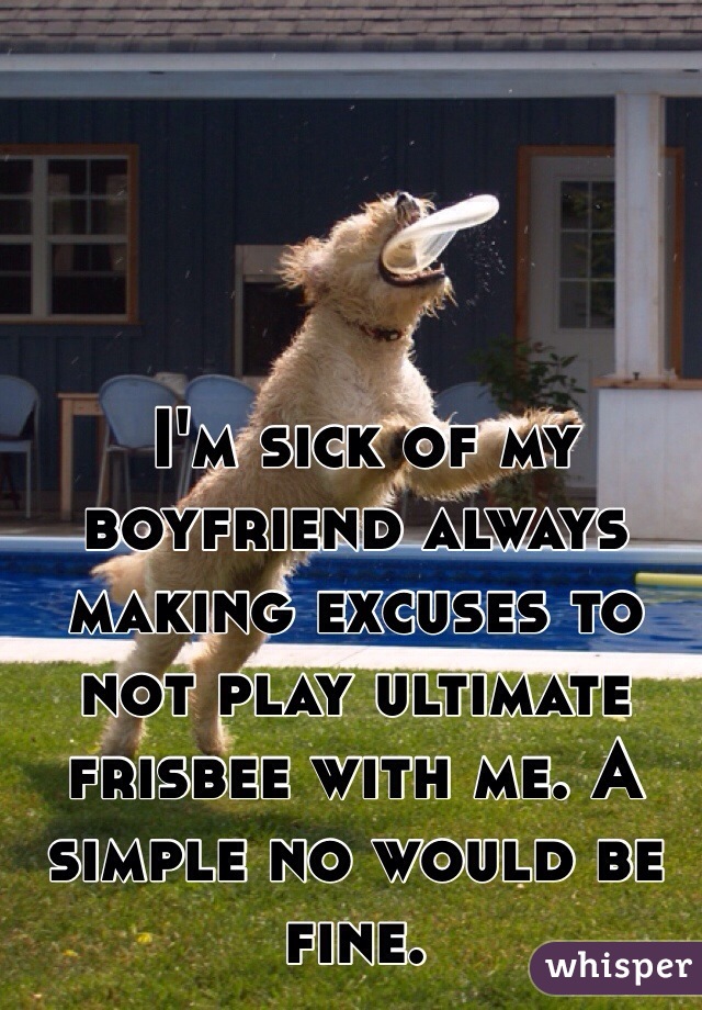  I'm sick of my boyfriend always making excuses to not play ultimate frisbee with me. A simple no would be fine. 