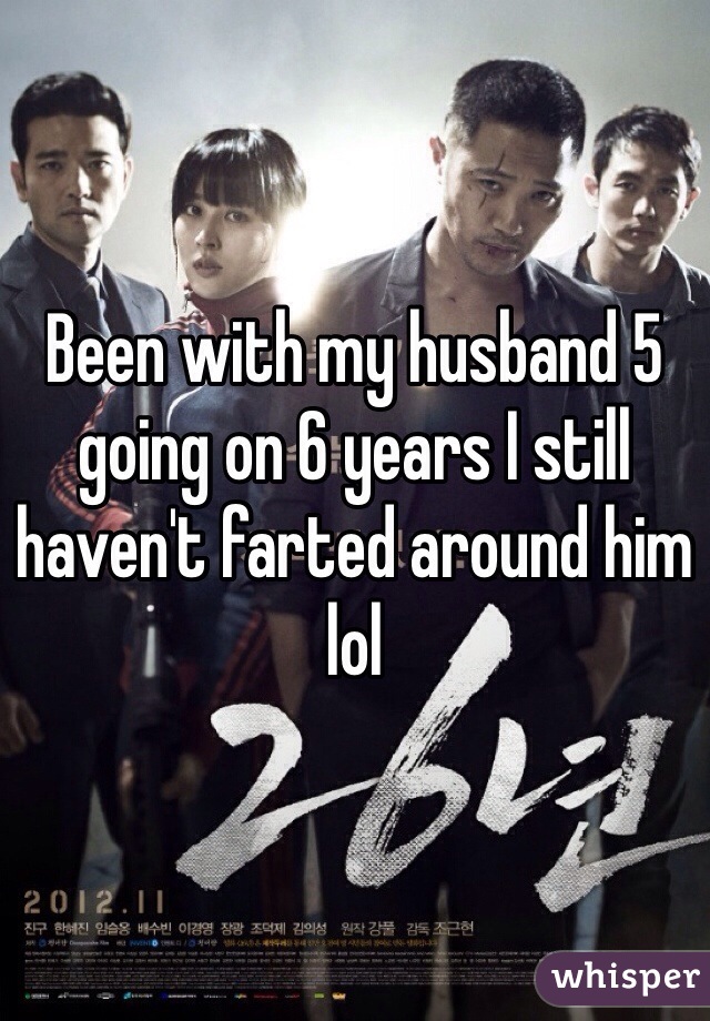 Been with my husband 5 going on 6 years I still haven't farted around him lol