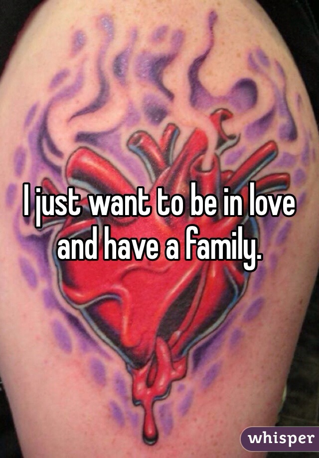 I just want to be in love and have a family. 