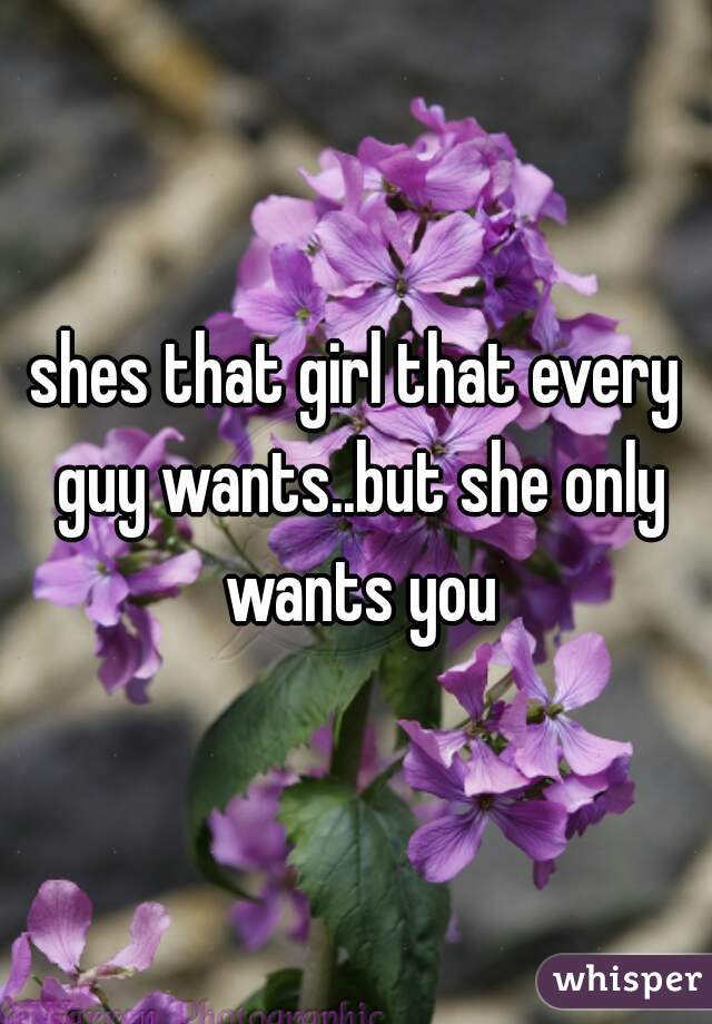 shes that girl that every guy wants..but she only wants you