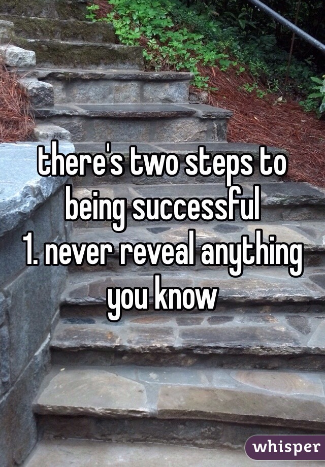there's two steps to being successful 
1. never reveal anything you know