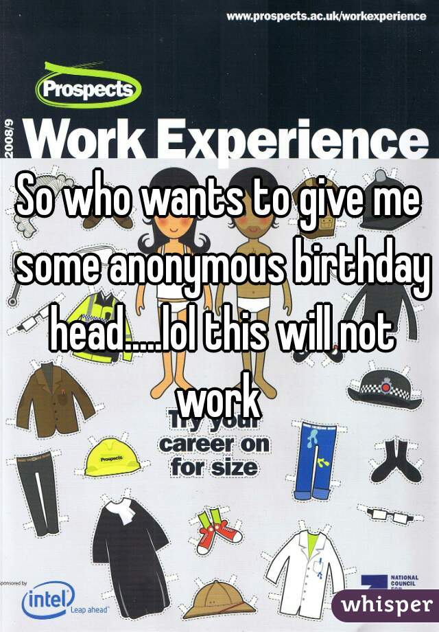 So who wants to give me some anonymous birthday head.....lol this will not work 
