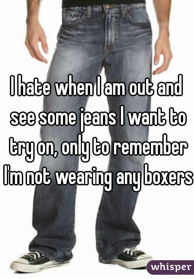 I hate when I am out and see some jeans I want to try on, only to remember I'm not wearing any boxers!