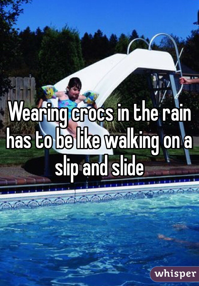 Wearing crocs in the rain has to be like walking on a slip and slide