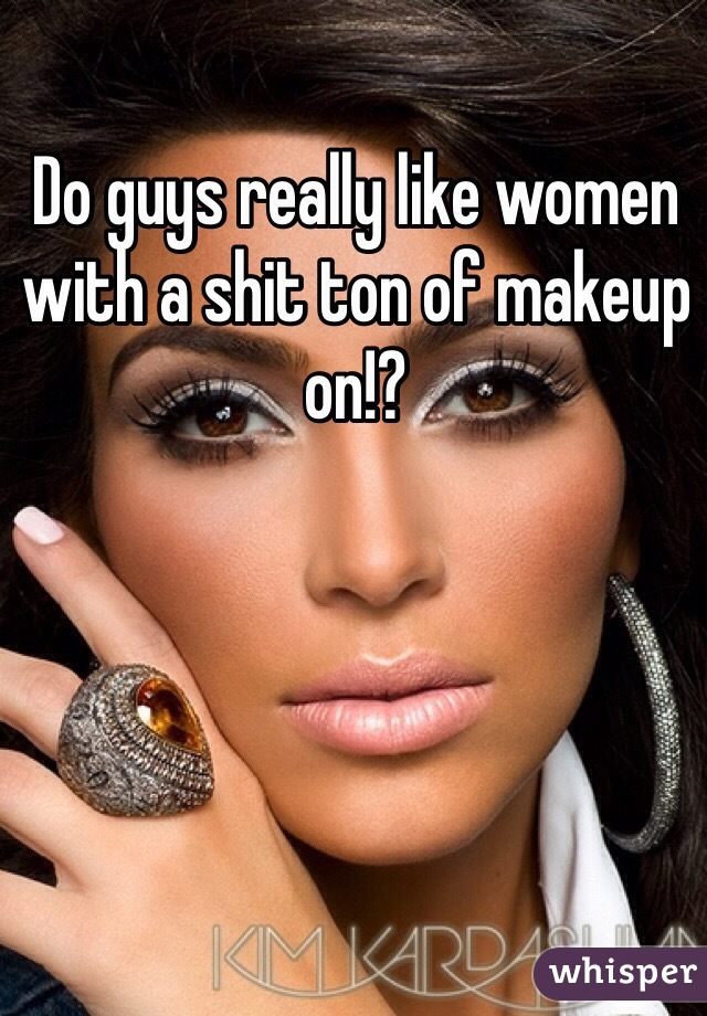 Do guys really like women with a shit ton of makeup on!?