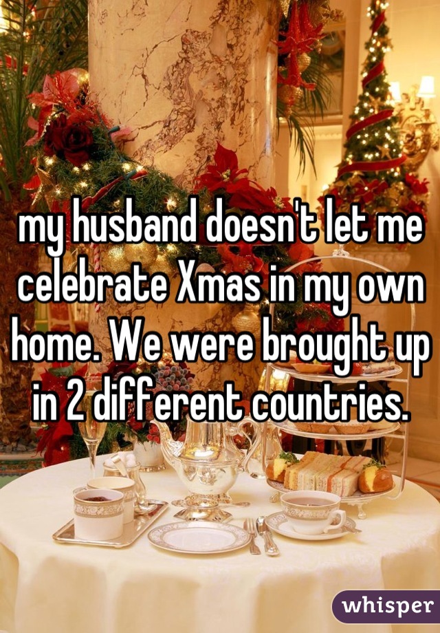 my husband doesn't let me celebrate Xmas in my own home. We were brought up in 2 different countries.