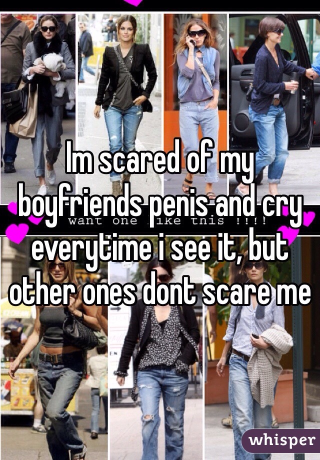 Im scared of my boyfriends penis and cry everytime i see it, but other ones dont scare me