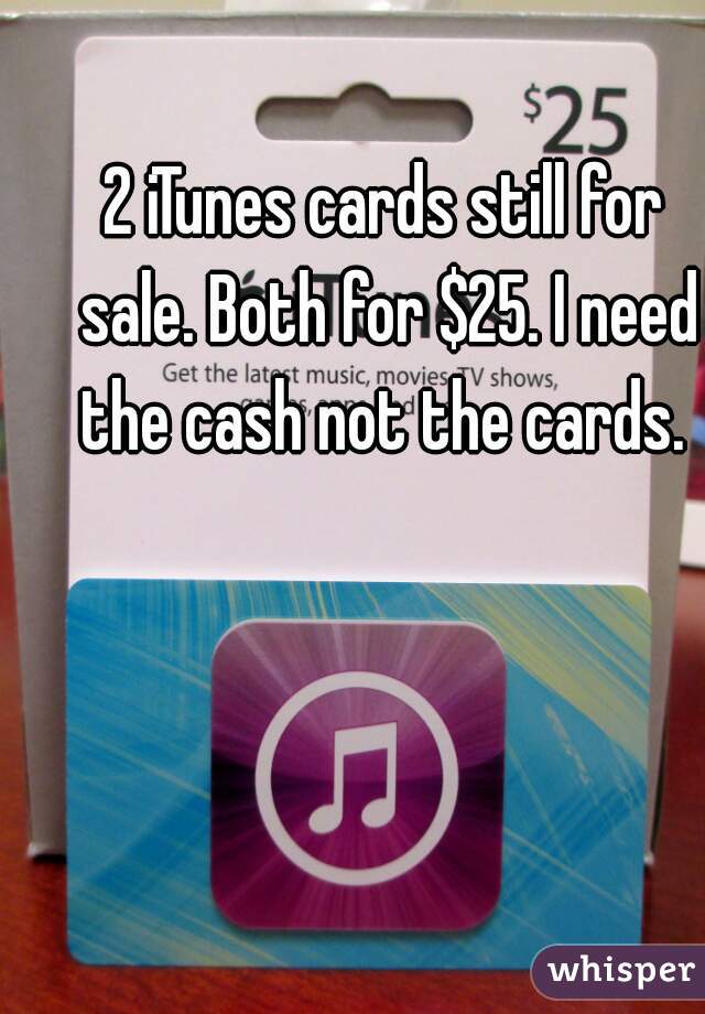 2 iTunes cards still for sale. Both for $25. I need the cash not the cards. 