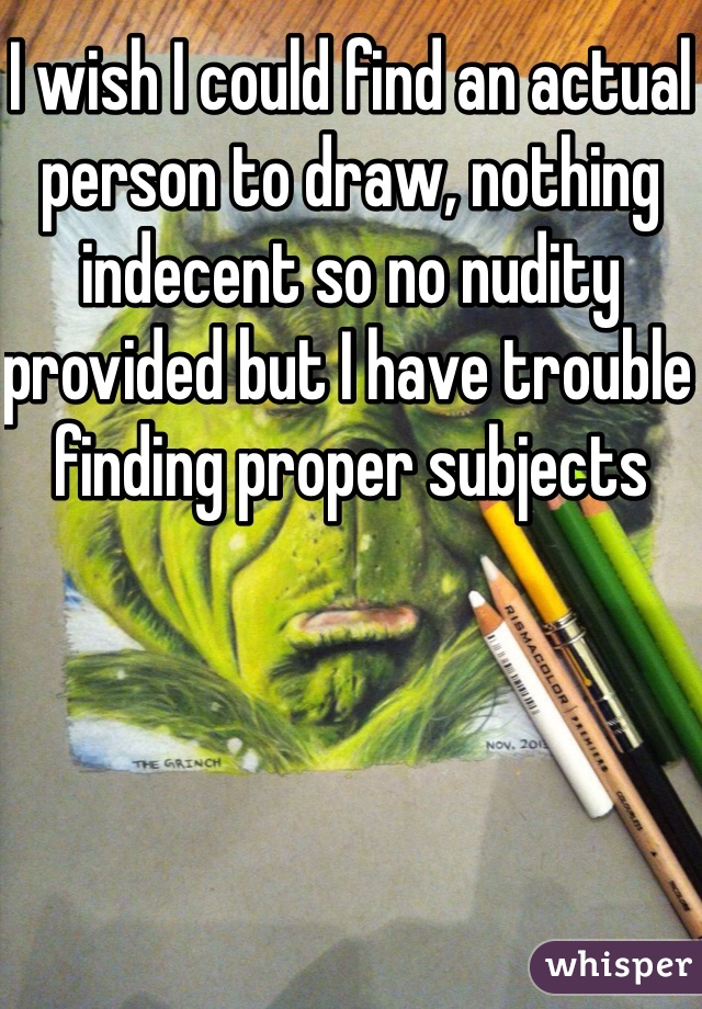 I wish I could find an actual person to draw, nothing indecent so no nudity provided but I have trouble finding proper subjects 