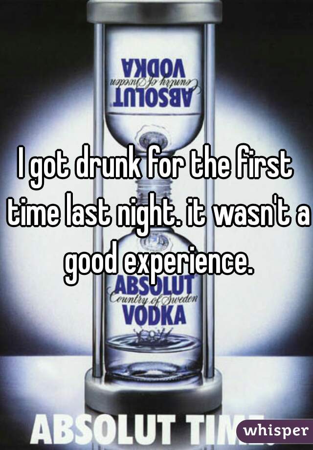 I got drunk for the first time last night. it wasn't a good experience.